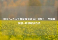 OPPO Find X玩王者荣耀有杂音？别慌！一文梳理原因+终极解决办法