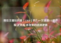 现在主播玩的是「CSGO」吗？一文讲清CS2遗产版/正式版/各变体的选择逻辑