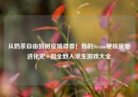 从奶茶自由到树皮啃得香！我的Steam硬核原始进化史+超全野人求生游戏大全