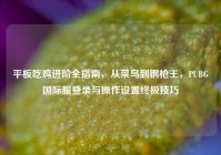 平板吃鸡进阶全指南，从菜鸟到钢枪王，PUBG国际服登录与操作设置终极技巧
