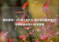 踩坑速来！EPIC搜不到PUBG/找不到已装游戏？3分钟讲透原因+4步全指南