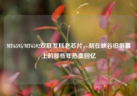 MT6595/MT6592双联发科老芯片，刻在峡谷旧屏幕上的那些年热血回忆