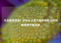 天花板级诱惑！扒扒让王者大佬秒掏积分的荣耀典藏专属英雄