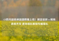 CF四月超级神器团燃爆上线！限定皮肤×稀有道具齐发 速来组队解锁专属壕礼