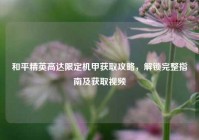 和平精英高达限定机甲获取攻略，解锁完整指南及获取视频