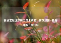 逆战雪域迷踪刷宝箱全攻略，高效过图+稀有掉落一网打尽