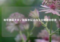 和平精英大全，新版本玩法与上分秘籍全收录