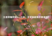 王者荣耀终极Boss之问，主宰到底算不算英雄？