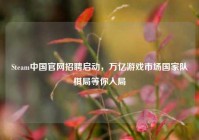 Steam中国官网招聘启动，万亿游戏市场国家队棋局等你入局