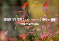 越南版和平精英（PUBG Mobile VN）安卓iOS通用登录避坑全攻略