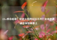 CFer救命稻草！穿越火线网站打不开？全场景速通修复指南奉上