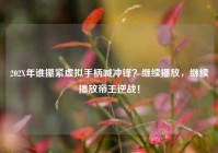 202X年谁攥紧虚拟手柄喊冲锋？继续播放，继续播放帝王逆战！
