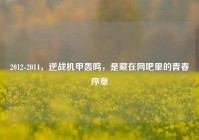 2012-2014，逆战机甲轰鸣，是藏在网吧里的青春序章