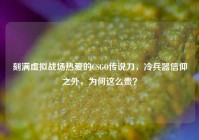 刻满虚拟战场热爱的CSGO传说刀，冷兵器信仰之外，为何这么贵？
