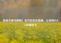告别卡顿与掉帧！全方位优化指南，让你的PUBG丝滑如飞