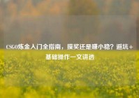 CSGO炼金入门全指南，摸奖还是赚小稳？避坑+基础操作一文讲透