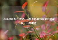 CSGO出金怎么决定？从概率机制到常见玄学误区，一文讲透！
