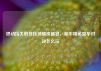 燃动指尖的竞技场璀璨盛宴，和平精英豪华对决怎么玩
