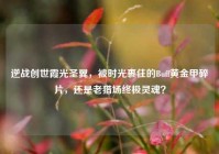逆战创世霞光圣翼，被时光裹住的Buff黄金甲碎片，还是老猎场终极灵魂？