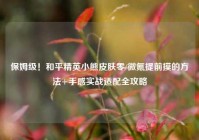 保姆级！和平精英小熊皮肤零/微氪提前摸的方法+手感实战适配全攻略