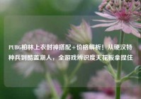 PUBG柏林上衣封神搭配+价格解析！从硬汉特种兵到酷盖潮人，全游戏辨识度天花板拿捏住