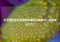 逆战塔防老玩家都酸的爆极品神操作，你掌握过几个？