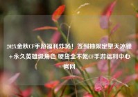 202X金秋CF手游福利炸场！签到抽限定擎天冰锋+永久英雄级角色 硬货全不氪CF手游福利中心官网