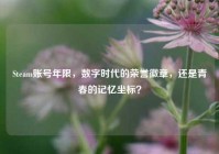 Steam账号年限，数字时代的荣誉徽章，还是青春的记忆坐标？