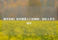 新手必看！和平精英入门全解析，轻松上手不迷茫