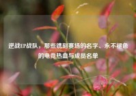 逆战EP战队，那些镌刻赛场的名字、永不褪色的电竞热血与成员名单