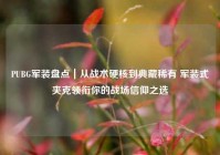 PUBG军装盘点｜从战术硬核到典藏稀有 军装式夹克领衔你的战场信仰之选