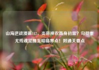 山海逆战漫画112，炎帝神农真身初显？勾彻蚩尤残魂觉醒至暗临界点！附通关要点