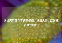 逆战天启四件套适配指南，选对人物，武器威力直接翻倍！