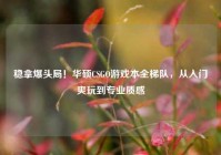 稳拿爆头局！华硕CSGO游戏本全梯队，从入门爽玩到专业质感