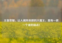 王者荣耀，让人闻风丧胆的大魔王，竟有一抓一个准的弱点！