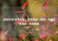 逆战扫货/战术必看！逆战商店「默认→专属」全攻略+失灵修复