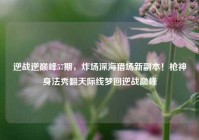 逆战逆巅峰57期，炸场深海猎场新副本！枪神身法秀翻天际线梦回逆战巅峰