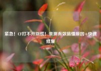 紧急！CF打不开别慌！亲测有效搞懂原因+快速修复