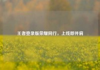 王者登录版荣耀同行，上线即并肩