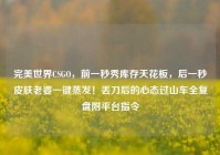 完美世界CSGO，前一秒秀库存天花板，后一秒皮肤老婆一键蒸发！丢刀后的心态过山车全复盘附平台指令
