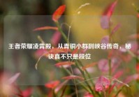 王者荣耀凌霄殿，从青铜小群到峡谷传奇，秘诀真不只是段位