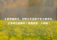 王者荣耀林凡，女野王天花板千年之狐李白，正是峡谷最飒的「青莲醉客·人间版」
