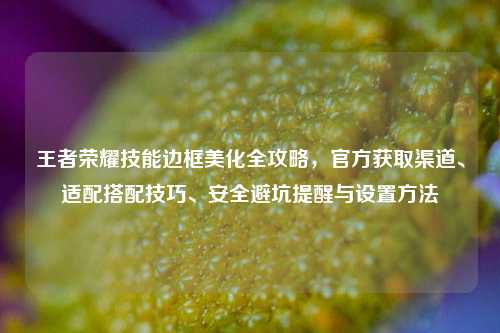 王者荣耀技能边框美化全攻略，官方获取渠道、适配搭配技巧、安全避坑提醒与设置方法