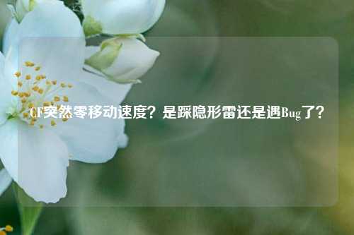 CF突然零移动速度？是踩隐形雷还是遇Bug了？
