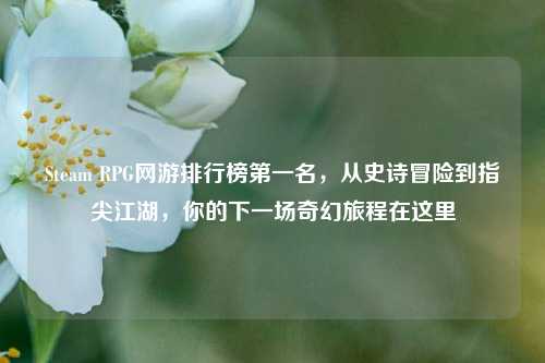 Steam RPG网游排行榜第一名，从史诗冒险到指尖江湖，你的下一场奇幻旅程在这里