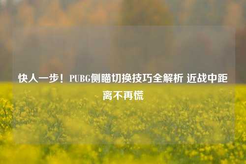 快人一步！PUBG侧瞄切换技巧全解析 近战中距离不再慌