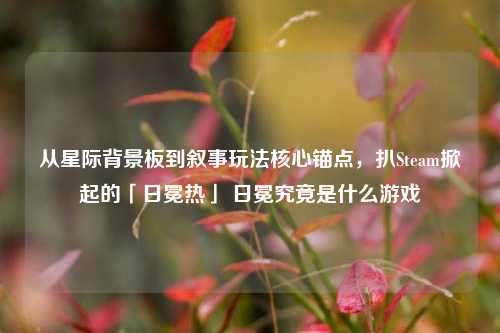 从星际背景板到叙事玩法核心锚点，扒Steam掀起的「日冕热」 日冕究竟是什么游戏