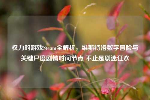 权力的游戏Steam全解析，维斯特洛数字冒险与关键尸度剧情时间节点 不止是剧迷狂欢
