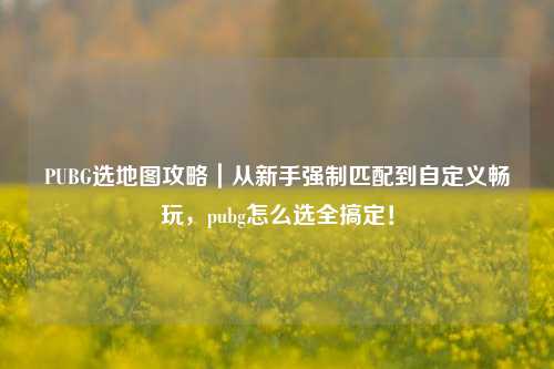 PUBG选地图攻略｜从新手强制匹配到自定义畅玩，pubg怎么选全搞定！