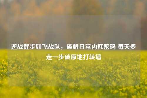 逆战健步如飞战队，破解日常内耗密码 每天多走一步破原地打转墙
